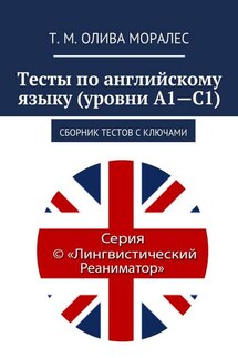 Тесты по английскому языку (уровни А1—С1). Сборник тестов с ключами - Татьяна Олива Моралес