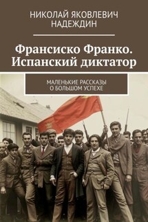 Франсиско Франко. Испанский диктатор. Маленькие рассказы о большом успехе - Николай Надеждин