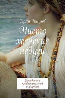 Чисто женские недуги. Оставаться привлекательной и здоровой - Сергей Чугунов