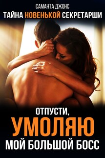 Отпусти, умоляю. Мой Большой Босс. Тайна Новенькой Секретарши - Саманта Джонс