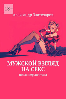 Мужской взгляд на секс. Новая перспектива - Александр Златозаров
