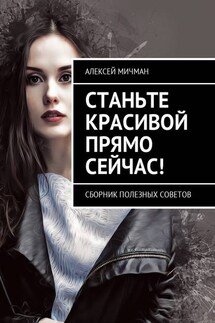 Станьте красивой прямо сейчас! Сборник полезных советов - Алексей Мичман