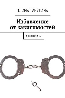 Избавление от зависимостей. Алкоголизм - Элина Тарутина