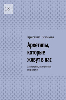 Архетипы, которые живут в нас. Астрология, психология, мифология - Кристина Тихонова