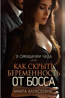 В ожидании чуда или Как скрыть беременность от босса - Амира Алексеевна