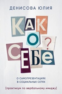 Как о себе? О самопрезентациях в социальных сетях. Книга-практикум по вербальному имиджу