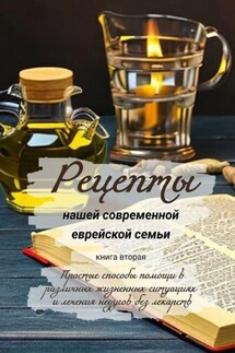 Рецепты нашей современной еврейской семьи. Книга вторая. Простые способы помощи в различных жизненных ситуациях и лечения недугов без лекарств - Елена Ростовская