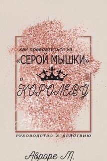 Как превратиться из «серой мышки» в Королеву. Руководство к действию - Авроре М.