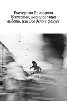 Искусство, которое учит видеть, или Всё дело в фокусе - Екатерина Елизарова
