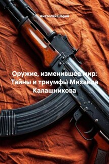 Оружие, изменившее мир: Тайны и триумфы Михаила Калашникова - Анатолий Шарий