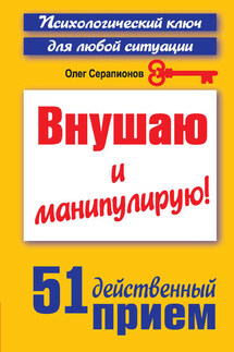 Внушаю и манипулирую! 51 действенный прием на все случаи жизни - Олег Серапионов