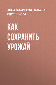 Как сохранить урожай - Анна Сергеевна Гаврилова, Татьяна Федоровна Плотникова