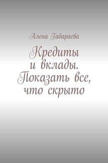 Кредиты и вклады. Показать все, что скрыто - Алена Габараева