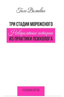 Три стадии мороженого. Невероятные истории из практики психолога - Галя Волновая
