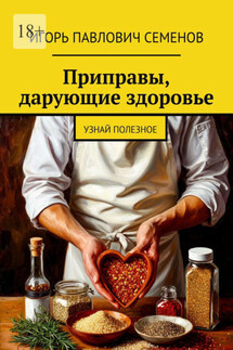 Приправы, дарующие здоровье. Узнай полезное - Игорь Семенов
