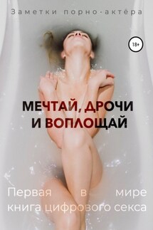 Мечтай, дрочи и воплощай. Первая в мире книга цифрового секса - Заметки порно-актёра