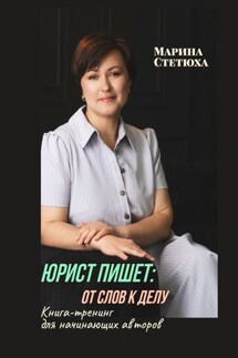 Юрист пишет: от слов к делу. Книга-тренинг для начинающих авторов - Марина Стетюха
