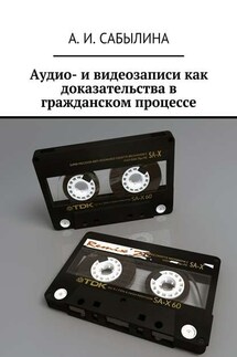 Аудио- и видеозаписи как доказательства в гражданском процессе - А. Сабылина