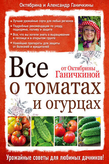 Все о томатах и огурцах от Октябрины Ганичкиной - Октябрина Алексеевна Ганичкина, Александр Владимирович Ганичкин