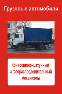 Грузовые автомобили. Кривошипно-шатунный и газораспределительный механизмы - Илья Мельников