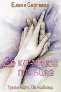 До кончиков пальцев. Третья часть. Волшебница. - Сергеева Елена