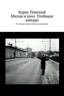 Москва в кино. Уходящая натура. По следам героев любимых фильмов - Борис Пинский