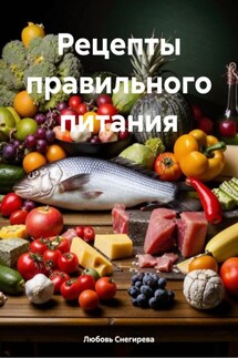 Рецепты правильного питания - Любовь Снегирева