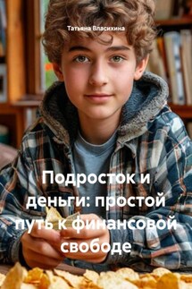 Подросток и деньги: простой путь к финансовой свободе - Татьяна Власихина