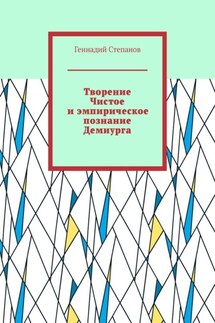 Творение Чистое и эмпирическое познание Демиурга - Геннадий Степанов