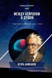 Между нейроном и душой. Когда нейроны анализируют, а душа – слышит. Беседы с Разумом. Том 6 - Игорь Аниканов