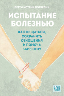 Испытание болезнью: как общаться, сохранить отношения и помочь близкому - Летти Коттин Погребин
