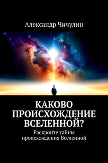 Каково происхождение Вселенной? Раскройте тайны происхождения Вселенной - Александр Чичулин