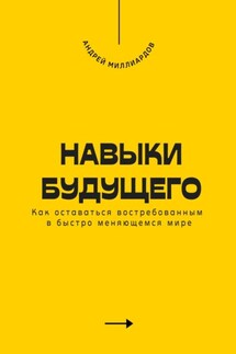 Навыки будущего. Как оставаться востребованным в быстро меняющемся мире - Андрей Миллиардов
