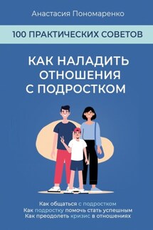 Как наладить отношения с подростком. 100 практических советов. Как общаться с подростком. Как подростку помочь стать успешным. Как преодолеть кризис в отношениях - Анастасия Пономаренко