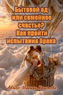 Бытовой ад или семейное счастье? Как пройти испытания брака - Марина Христова