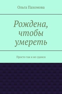 Рождена, чтобы умереть. Просто так я не сдамся - Ольга Пахомова