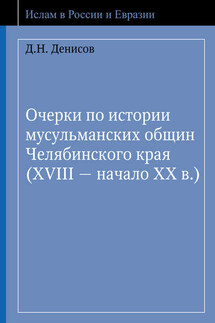 Очерки по истории мусульманских общин Челябинского края (XVIII – начало ХХ в.) - Денис Денисов