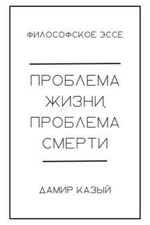 Проблема жизни, проблема смерти - Дамир Казый