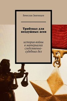 Трибунал для воздушных асов. История войны в материалах следственно-судебных дел - Вячеслав Звягинцев