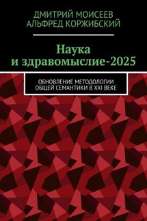 Наука и здравомыслие-2025. Обновление методологии общей семантики в XXI веке - Дмитрий Викторович Моисеев, Альфред Коржибский