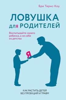 Ловушка для родителей. Как растить детей без проекций и травм - Бри Тернс-Коу