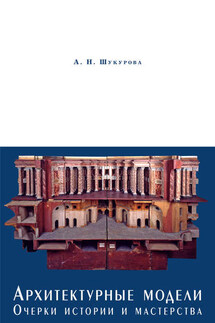 Архитектурные модели. Очерки истории и мастерства - Анна Шукурова