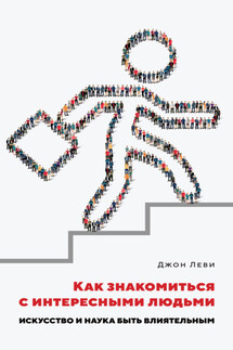 Как знакомиться с интересными людьми. Искусство и наука быть влиятельным - Джон Леви