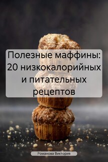 Полезные маффины: 20 низкокалорийных и питательных рецептов - Романова Виктория
