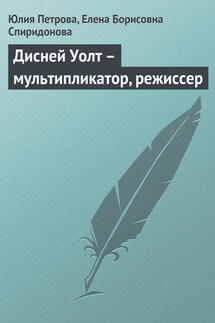 Дисней Уолт – мультипликатор, режиссер - Елена Борисовна Спиридонова, Юлия Александровна Петрова