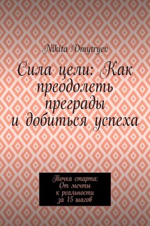 Сила цели: Как преодолеть преграды и добиться успеха. Точка старта: От мечты к реальности за 15 шагов - Nikita Dmytryev