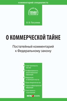 Комментарий к Федеральному закону от 29 июля 2004 г. № 98-ФЗ «О коммерческой тайне» (постатейный) - Вадим Погуляев