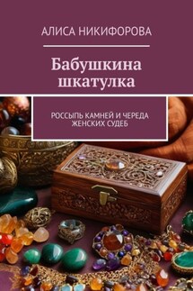 Бабушкина шкатулка. Россыпь камней и череда женских судеб - Алиса Никифорова