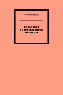 Попаданка по собственному желанию - Алена Гордеева