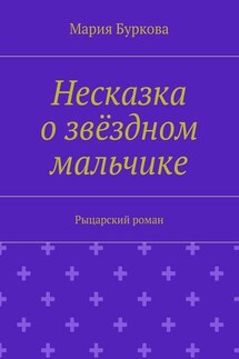 Несказка о звёздном мальчике. Рыцарский роман - Мария Буркова